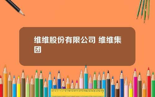 维维股份有限公司 维维集团