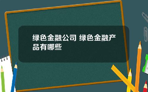 绿色金融公司 绿色金融产品有哪些