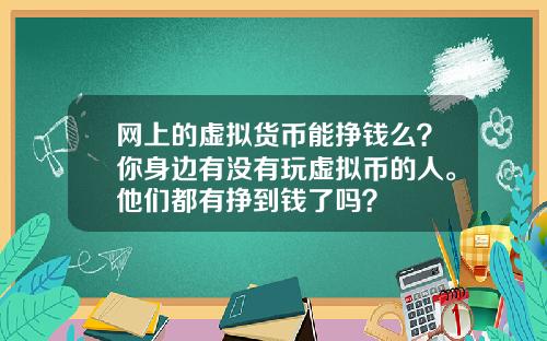 网上的虚拟货币能挣钱么？你身边有没有玩虚拟币的人。他们都有挣到钱了吗？