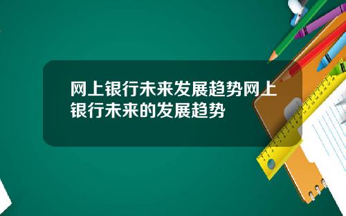 网上银行未来发展趋势网上银行未来的发展趋势