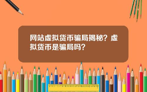 网站虚拟货币骗局揭秘？虚拟货币是骗局吗？