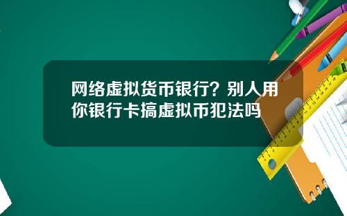 网络虚拟货币银行？别人用你银行卡搞虚拟币犯法吗