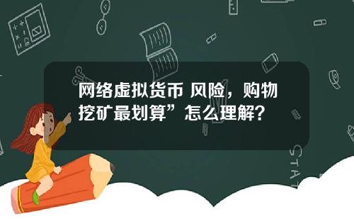 网络虚拟货币 风险，购物挖矿最划算”怎么理解？