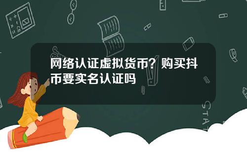 网络认证虚拟货币？购买抖币要实名认证吗