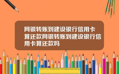 网银转账到建设银行信用卡算还款网银转账到建设银行信用卡算还款吗