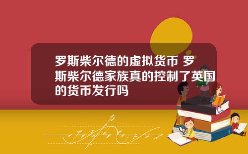 罗斯柴尔德的虚拟货币 罗斯柴尔德家族真的控制了英国的货币发行吗