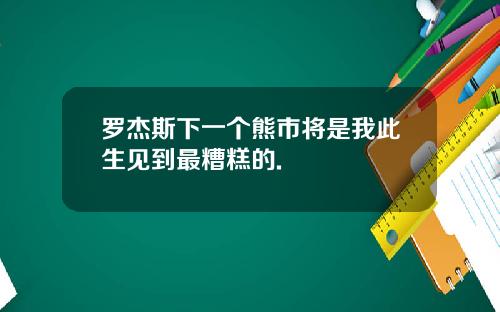 罗杰斯下一个熊市将是我此生见到最糟糕的.