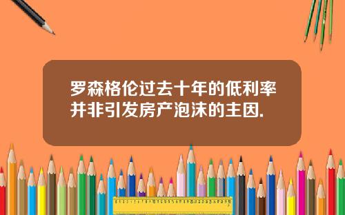 罗森格伦过去十年的低利率并非引发房产泡沫的主因.