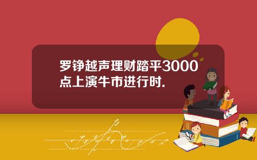 罗铮越声理财踏平3000点上演牛市进行时.