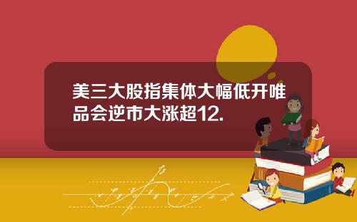 美三大股指集体大幅低开唯品会逆市大涨超12.