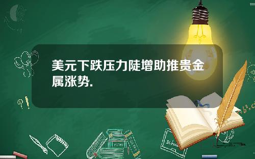 美元下跌压力陡增助推贵金属涨势.