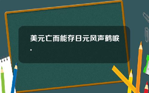 美元亡而能存日元风声鹤唳.