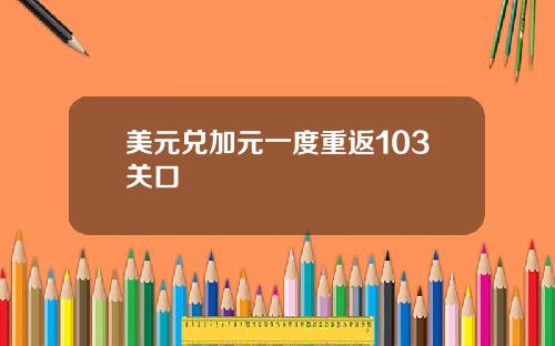 美元兑加元一度重返103关口