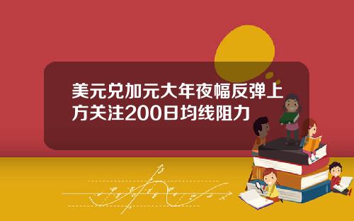 美元兑加元大年夜幅反弹上方关注200日均线阻力