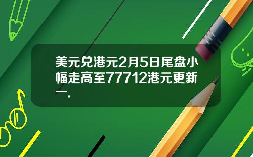 美元兑港元2月5日尾盘小幅走高至77712港元更新一.