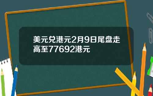 美元兑港元2月9日尾盘走高至77692港元