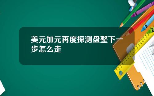 美元加元再度探测盘整下一步怎么走