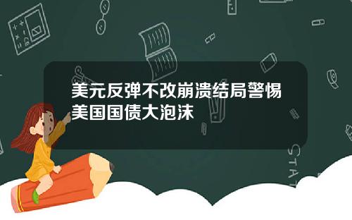 美元反弹不改崩溃结局警惕美国国债大泡沫