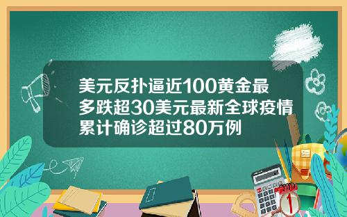 美元反扑逼近100黄金最多跌超30美元最新全球疫情累计确诊超过80万例