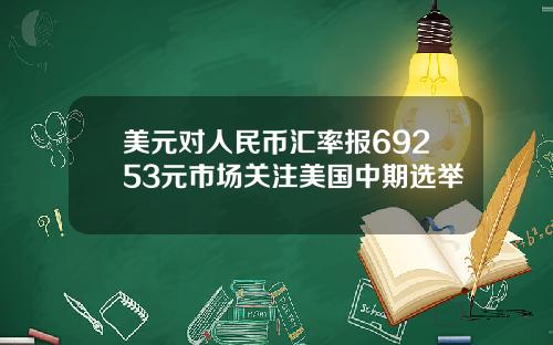 美元对人民币汇率报69253元市场关注美国中期选举