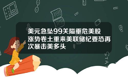 美元急坠99关隘垂危美股涨势卷土重来美联储纪要恐再次暴击美多头