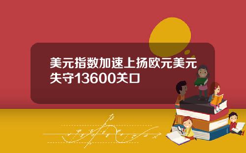 美元指数加速上扬欧元美元失守13600关口