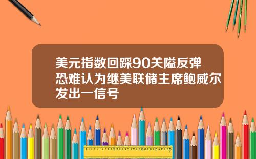 美元指数回踩90关隘反弹恐难认为继美联储主席鲍威尔发出一信号