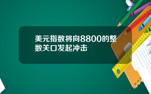 美元指数将向8800的整数关口发起冲击