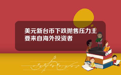 美元新台币下跌抛售压力主要来自海外投资者