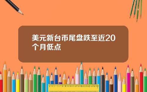 美元新台币尾盘跌至近20个月低点