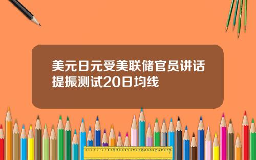 美元日元受美联储官员讲话提振测试20日均线