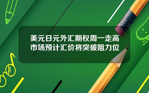 美元日元外汇期权周一走高市场预计汇价将突破阻力位