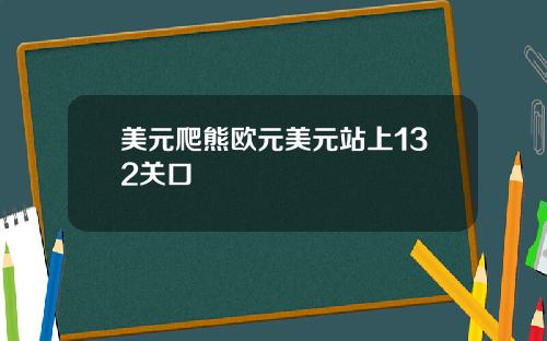 美元爬熊欧元美元站上132关口