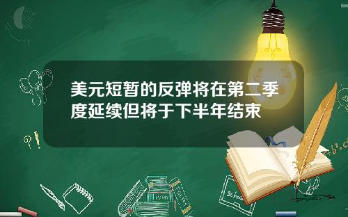 美元短暂的反弹将在第二季度延续但将于下半年结束