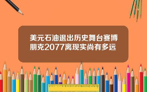 美元石油退出历史舞台赛博朋克2077离现实尚有多远