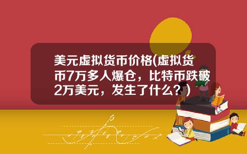 美元虚拟货币价格(虚拟货币7万多人爆仓，比特币跌破2万美元，发生了什么？)