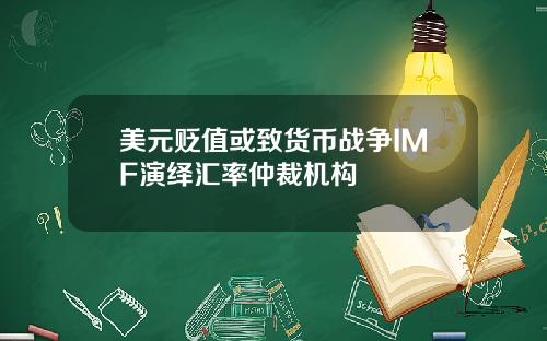 美元贬值或致货币战争IMF演绎汇率仲裁机构