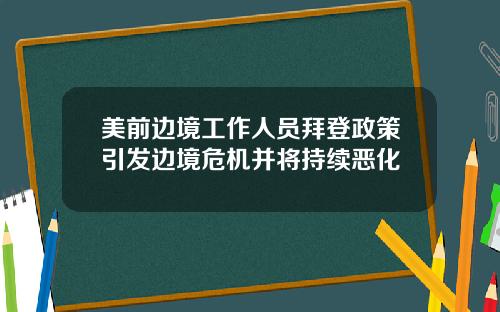 美前边境工作人员拜登政策引发边境危机并将持续恶化