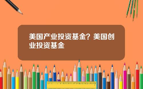 美国产业投资基金？美国创业投资基金