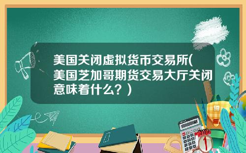 美国关闭虚拟货币交易所(美国芝加哥期货交易大厅关闭意味着什么？)