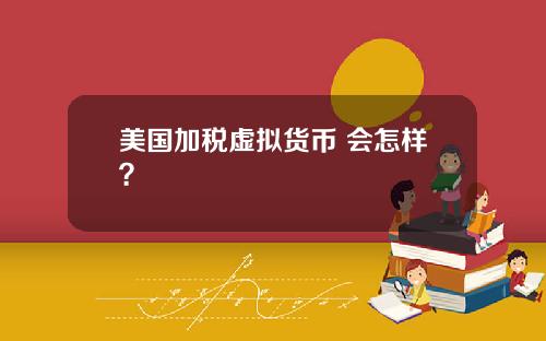 美国加税虚拟货币 会怎样？