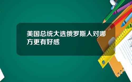 美国总统大选俄罗斯人对哪方更有好感