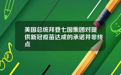 美国总统拜登七国集团对提供新冠疫苗达成的承诺并非终点