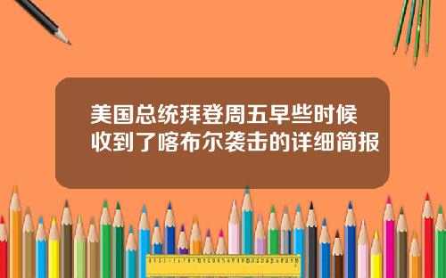 美国总统拜登周五早些时候收到了喀布尔袭击的详细简报