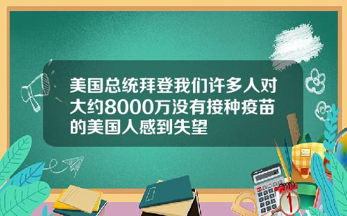 美国总统拜登我们许多人对大约8000万没有接种疫苗的美国人感到失望