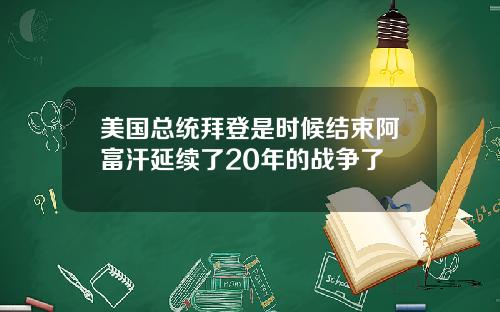 美国总统拜登是时候结束阿富汗延续了20年的战争了