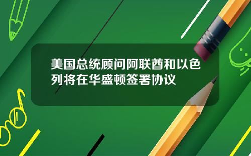 美国总统顾问阿联酋和以色列将在华盛顿签署协议