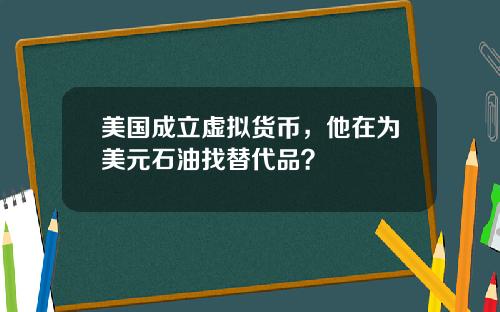 美国成立虚拟货币，他在为美元石油找替代品？