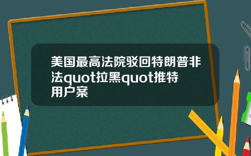 美国最高法院驳回特朗普非法quot拉黑quot推特用户案