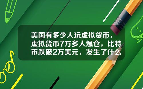 美国有多少人玩虚拟货币，虚拟货币7万多人爆仓，比特币跌破2万美元，发生了什么？